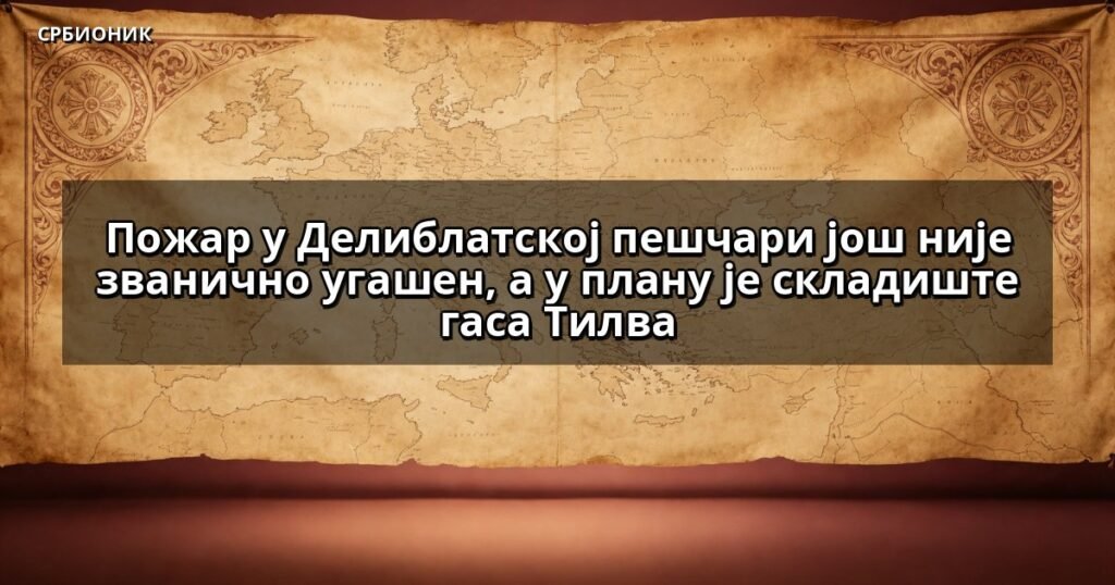 Пожар у Делиблатској пешчари још није званично угашен, а у плану је складиште гаса Тилва